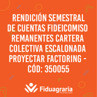 RENDICIÓN SEMESTRAL DE CUENTAS FIDEICOMISO REMANENTES CARTERA COLECTIVA ESCALONADA PROYECTAR FACTORING - CÓD: 350055